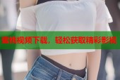 蜜桃视频下载，轻松获取精彩影视