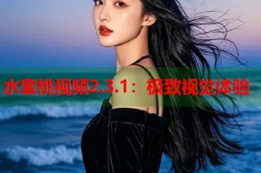 水蜜桃视频2.3.1：极致视觉体验