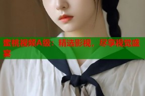 蜜桃视频A级：精选影视，尽享视觉盛宴