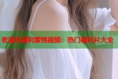 老湿机福利蜜桃视频：热门福利片大全