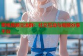 蜜桃视频交流群：社交互动与视频分享平台