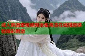 成人刺激蜜桃视频全集高清在线播放体验精彩刺激