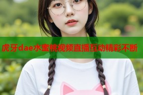 虎牙dae水蜜桃视频直播互动精彩不断