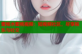 蜜桃水蜜桃视频：短视频社区，尽享娱乐与社交