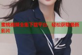 蜜桃视频全集下载平台，轻松获取最新影片
