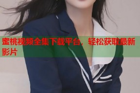 蜜桃视频全集下载平台，轻松获取最新影片