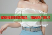 蜜桃视频日韩精品，精选热门影片