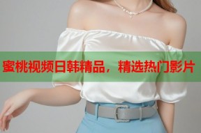 蜜桃视频日韩精品，精选热门影片
