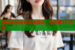 蜜桃视频免会员破解版，免费看VIP内容