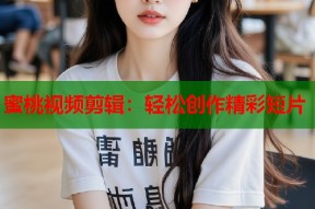蜜桃视频剪辑：轻松创作精彩短片