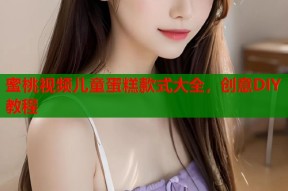 蜜桃视频儿童蛋糕款式大全，创意DIY教程