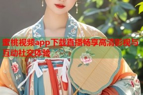 蜜桃视频app下载直播畅享高清影视与互动社交体验