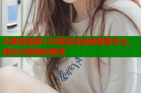 水蜜桃视频182网高清流畅观看平台，精彩内容随时畅享