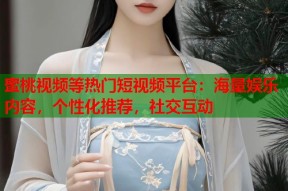 蜜桃视频等热门短视频平台：海量娱乐内容，个性化推荐，社交互动