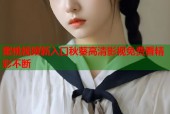 蜜桃视频新入口秋葵高清影视免费看精彩不断