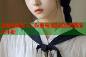 蜜桃视频新入口秋葵高清影视免费看精彩不断
