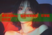 蜜桃视频aq：极致视觉体验，尽享精彩内容