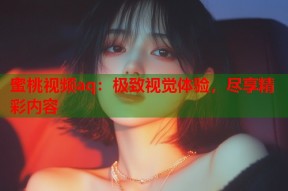 蜜桃视频aq：极致视觉体验，尽享精彩内容