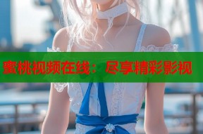 蜜桃视频在线：尽享精彩影视