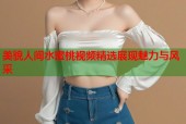美貌人间水蜜桃视频精选展现魅力与风采