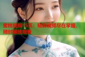 蜜桃视频15页：精彩视频尽在掌握，随时随地观看