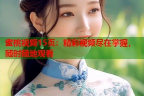 蜜桃视频15页：精彩视频尽在掌握，随时随地观看