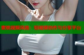 蜜桃视频风格：短视频创作与分享平台