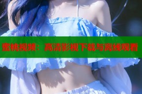 蜜桃视频：高清影视下载与离线观看