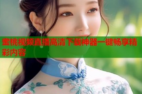 蜜桃视频直播高清下载神器一键畅享精彩内容