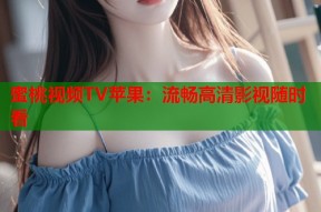 蜜桃视频TV苹果：流畅高清影视随时看