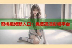 蜜桃视频新入口：免费高清影视平台