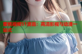 蜜桃视频51漫画：高清影视与动漫一站式