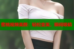 蜜桃视频美颜：轻松变美，瞬间吸睛