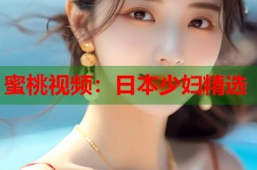 蜜桃视频：日本少妇精选