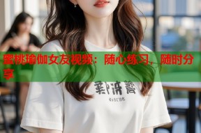 蜜桃瑜伽女友视频：随心练习，随时分享