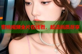 蜜桃视频全片在线看，超清画质尽享