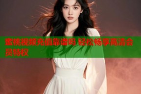 蜜桃视频充值靠谱吗 轻松畅享高清会员特权