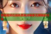 蜜桃视频在线免费高清畅享无限精彩内容
