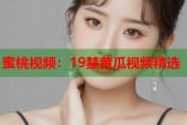蜜桃视频：19禁黄瓜视频精选