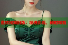 蜜桃视频旧版：精选影视，随时观看