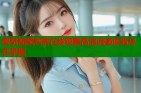 蜜桃视频欣赏在线观看高清流畅体验尽在掌握