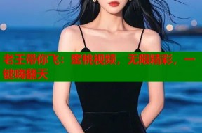 老王带你飞：蜜桃视频，无限精彩，一键嗨翻天