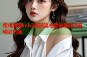 蜜桃视频mb3高清流畅播放体验尽享精彩内容