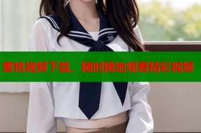 蜜桃视频下载，随时随地观看精彩视频