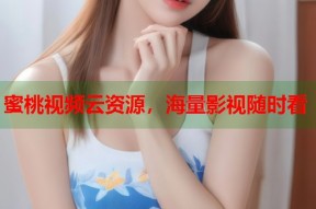蜜桃视频云资源，海量影视随时看