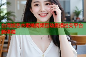 台湾综艺水蜜桃视频互动直播社交平台新体验