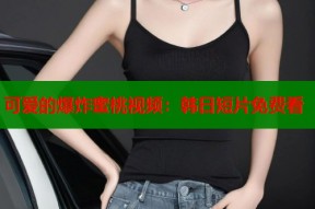 可爱的爆炸蜜桃视频：韩日短片免费看