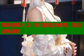 蜜桃视频入口：热门剧集在线看，高清流畅播放