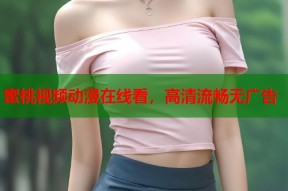 蜜桃视频动漫在线看，高清流畅无广告