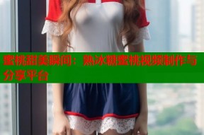 蜜桃甜美瞬间：熟冰糖蜜桃视频制作与分享平台